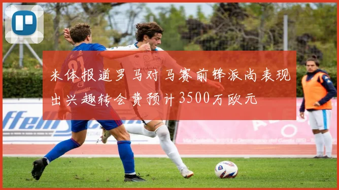 米体报道罗马对马赛前锋派尚表现出兴趣转会费预计3500万欧元
