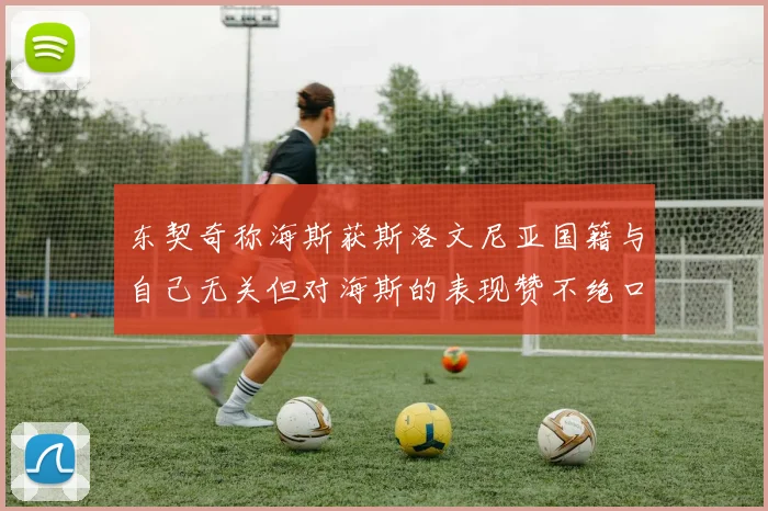 东契奇称海斯获斯洛文尼亚国籍与自己无关但对海斯的表现赞不绝口