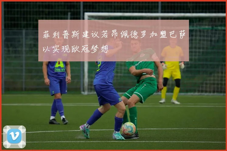 菲利普斯建议若昂佩德罗加盟巴萨以实现欧冠梦想