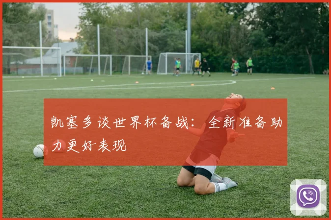 凯塞多谈世界杯备战：全新准备助力更好表现