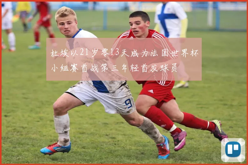 杜埃以21岁零13天成为法国世界杯小组赛首战第三年轻首发球员