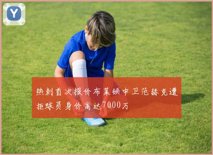 热刺首次报价布莱顿中卫范赫克遭拒球员身价高达7000万