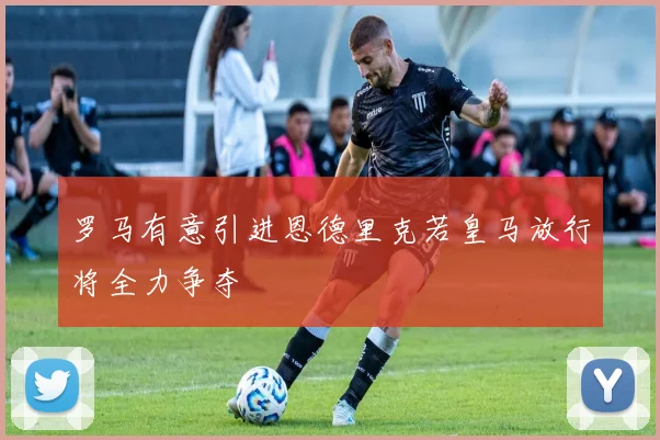 罗马有意引进恩德里克若皇马放行将全力争夺
