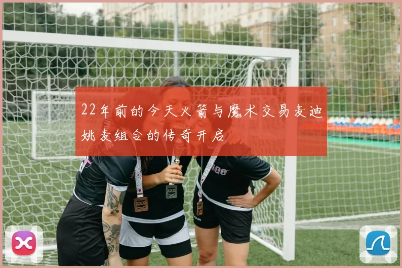 22年前的今天火箭与魔术交易麦迪姚麦组合的传奇开启