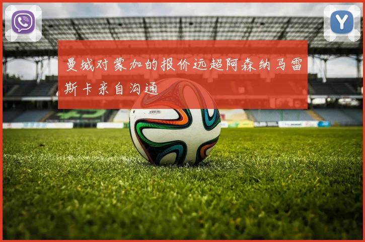 曼城对蒙加的报价远超阿森纳马雷斯卡亲自沟通