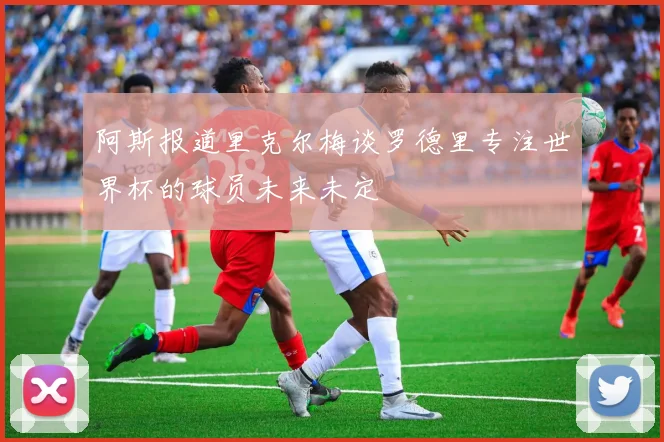 阿斯报道里克尔梅谈罗德里专注世界杯的球员未来未定