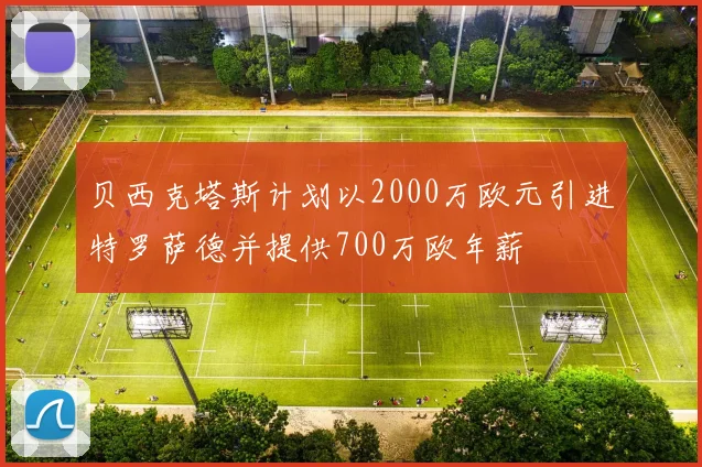 贝西克塔斯计划以2000万欧元引进特罗萨德并提供700万欧年薪