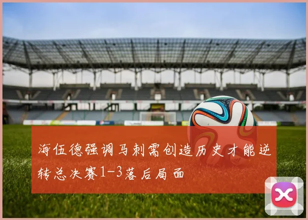 海伍德强调马刺需创造历史才能逆转总决赛1-3落后局面