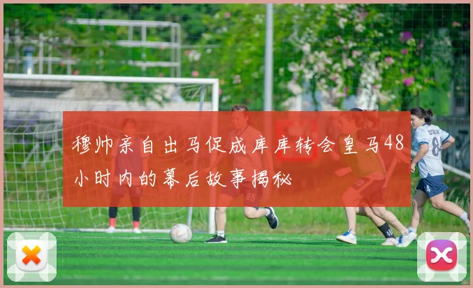 穆帅亲自出马促成库库转会皇马48小时内的幕后故事揭秘