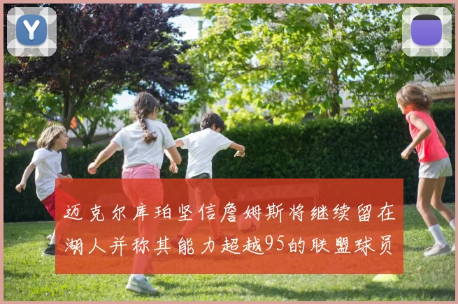 迈克尔库珀坚信詹姆斯将继续留在湖人并称其能力超越95的联盟球员