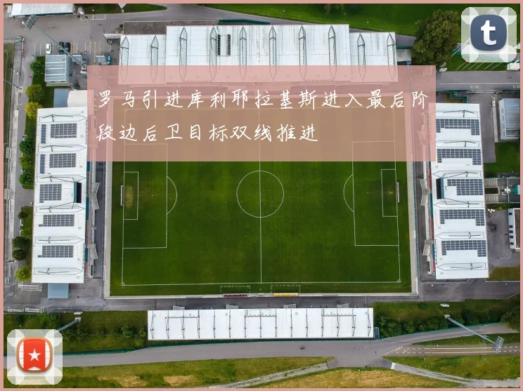 罗马引进库利耶拉基斯进入最后阶段边后卫目标双线推进