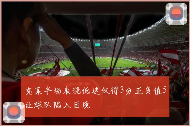 克莱半场表现低迷仅得3分正负值5让球队陷入困境