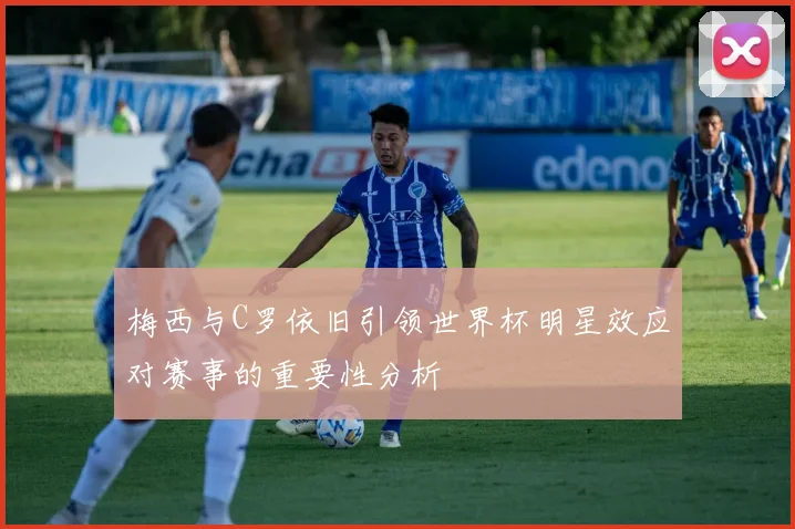 梅西与C罗依旧引领世界杯明星效应对赛事的重要性分析