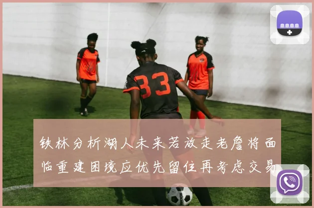 铁林分析湖人未来若放走老詹将面临重建困境应优先留住再考虑交易