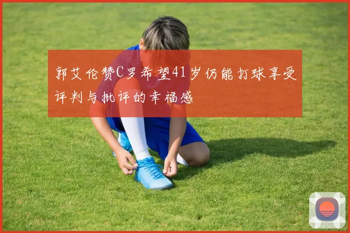 郭艾伦赞C罗希望41岁仍能打球享受评判与批评的幸福感