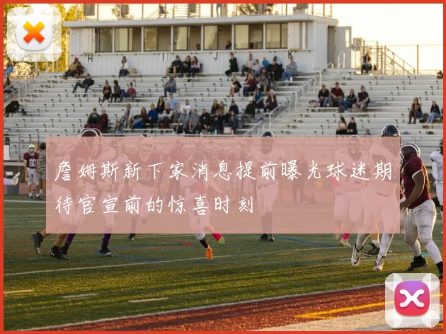 詹姆斯新下家消息提前曝光球迷期待官宣前的惊喜时刻