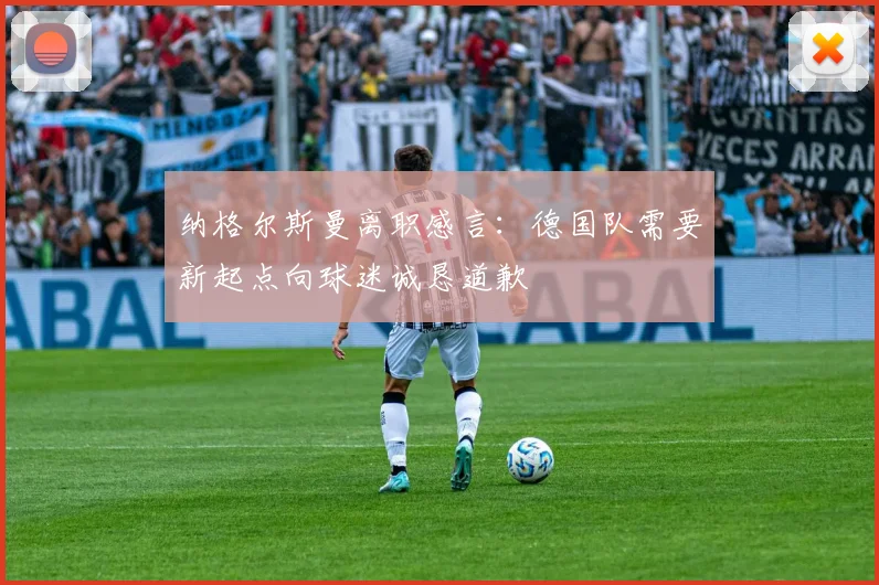 纳格尔斯曼离职感言：德国队需要新起点向球迷诚恳道歉