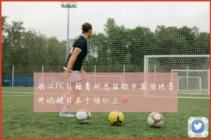 浙江FC日籍青训总监称中国场地条件远超日本十倍以上