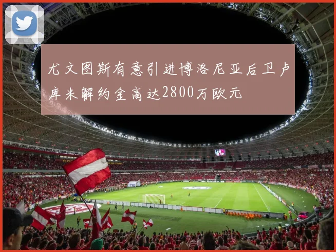 尤文图斯有意引进博洛尼亚后卫卢库米解约金高达2800万欧元