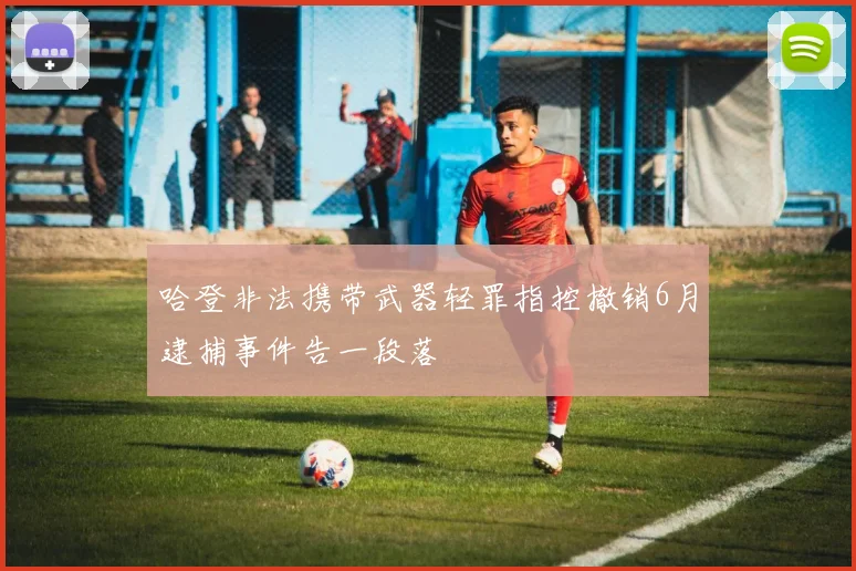 哈登非法携带武器轻罪指控撤销6月逮捕事件告一段落