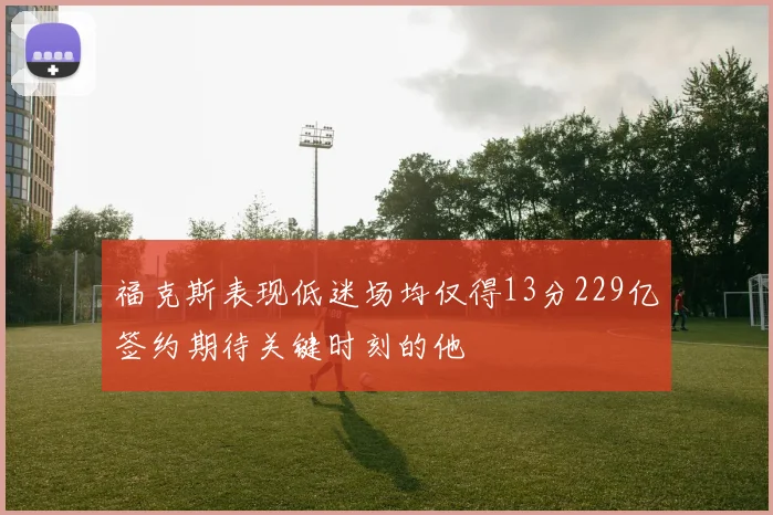 福克斯表现低迷场均仅得13分229亿签约期待关键时刻的他