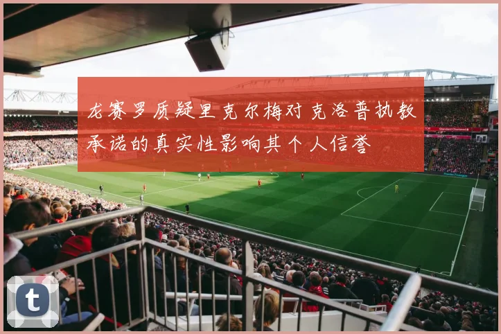 龙赛罗质疑里克尔梅对克洛普执教承诺的真实性影响其个人信誉