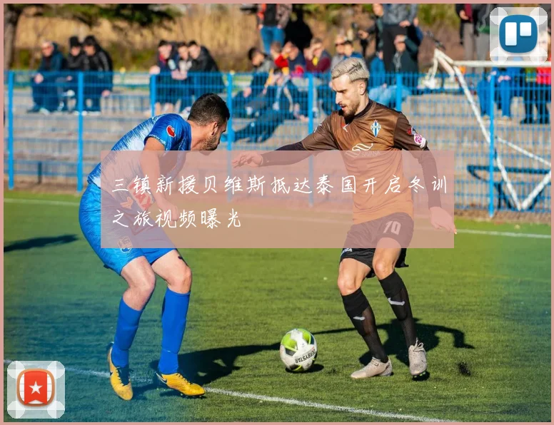 三镇新援贝维斯抵达泰国开启冬训之旅视频曝光