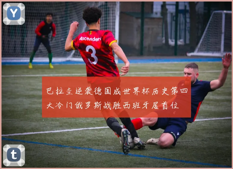 巴拉圭逆袭德国成世界杯历史第四大冷门俄罗斯战胜西班牙居首位