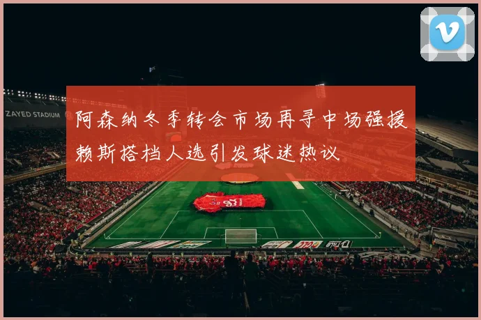 阿森纳冬季转会市场再寻中场强援赖斯搭档人选引发球迷热议