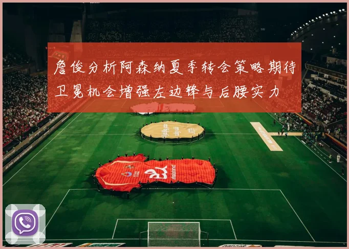 詹俊分析阿森纳夏季转会策略期待卫冕机会增强左边锋与后腰实力