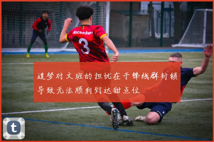 追梦对文班的担忧在于锋线群封锁导致无法顺利到达甜点位