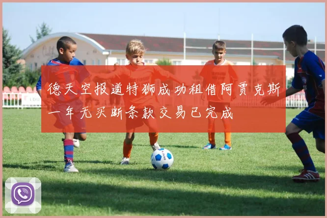 德天空报道特狮成功租借阿贾克斯一年无买断条款交易已完成