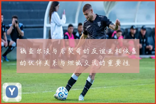 钱查尔谈与东契奇的友谊互相依靠的伙伴关系与坦诚交流的重要性