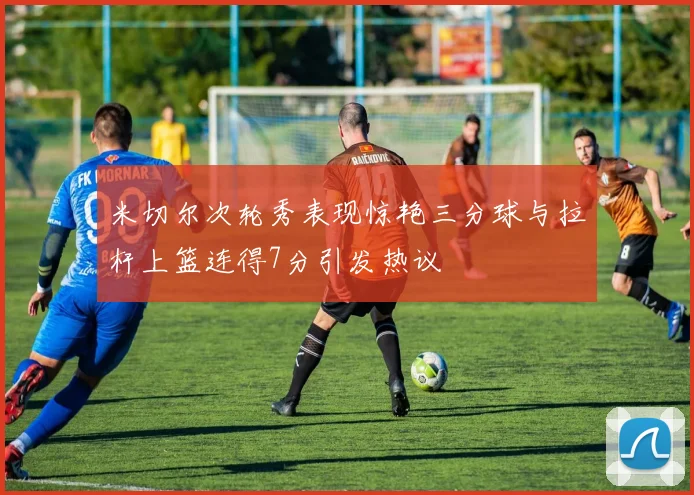 米切尔次轮秀表现惊艳三分球与拉杆上篮连得7分引发热议
