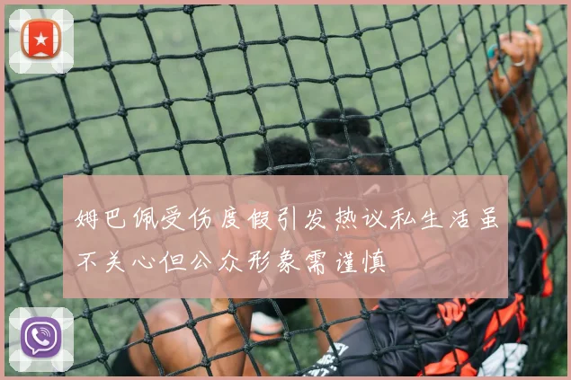 姆巴佩受伤度假引发热议私生活虽不关心但公众形象需谨慎